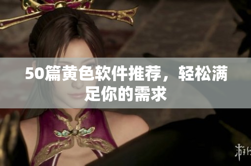 50篇黄色软件推荐，轻松满足你的需求