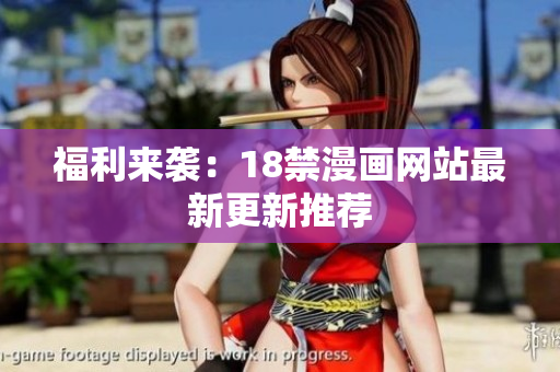 福利来袭：18禁漫画网站最新更新推荐