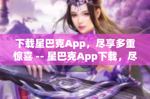 下载星巴克App，尽享多重惊喜 -- 星巴克App下载，尽赏惊喜满满