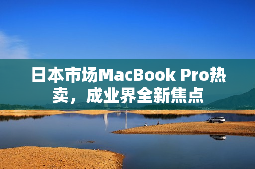 日本市场MacBook Pro热卖，成业界全新焦点