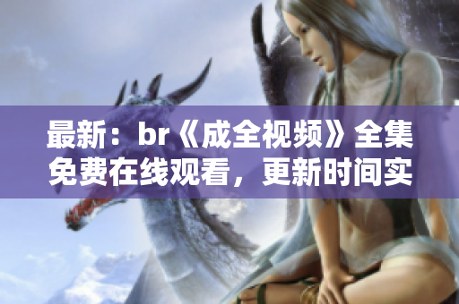 最新：br《成全视频》全集免费在线观看，更新时间实时更新