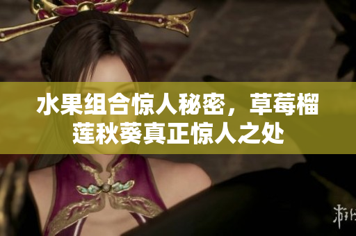 水果组合惊人秘密，草莓榴莲秋葵真正惊人之处