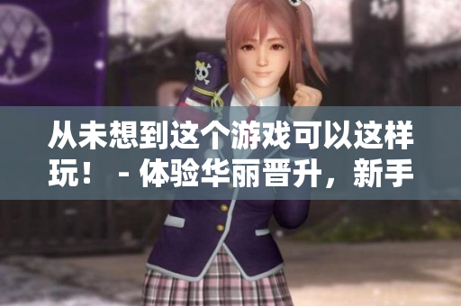 从未想到这个游戏可以这样玩！ - 体验华丽晋升，新手也能玩转游戏！
