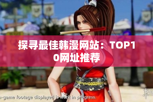 探寻最佳韩漫网站：TOP10网址推荐