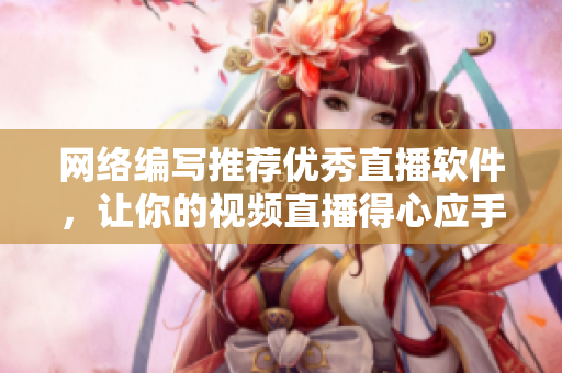 网络编写推荐优秀直播软件，让你的视频直播得心应手