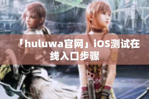 「huluwa官网」iOS测试在线入口步骤