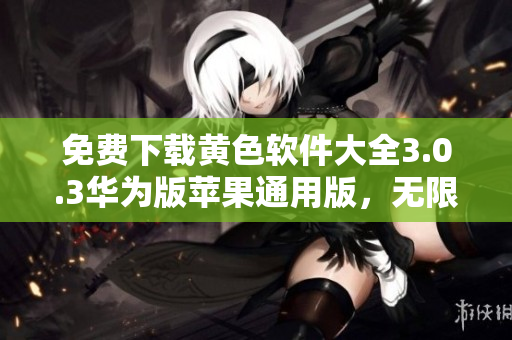 免费下载黄色软件大全3.0.3华为版苹果通用版，无限次下载！