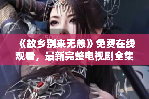 《故乡别来无恙》免费在线观看，最新完整电视剧全集推荐