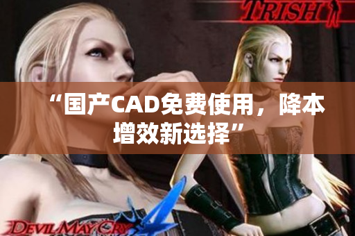 “国产CAD免费使用，降本增效新选择”