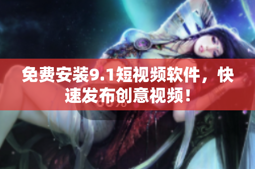 免费安装9.1短视频软件，快速发布创意视频！