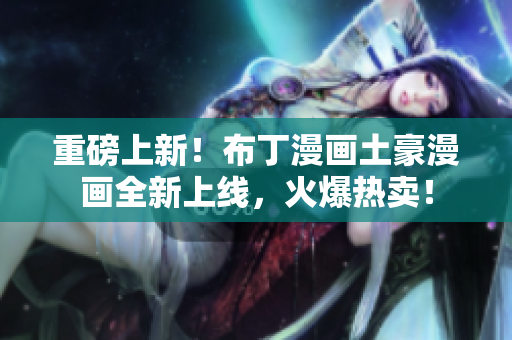 重磅上新！布丁漫画土豪漫画全新上线，火爆热卖！