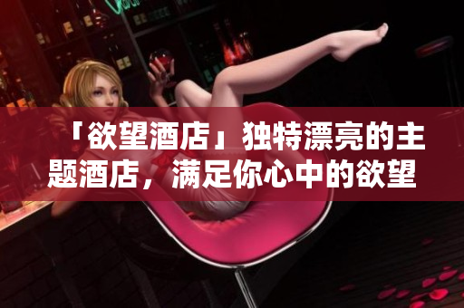 「欲望酒店」独特漂亮的主题酒店，满足你心中的欲望