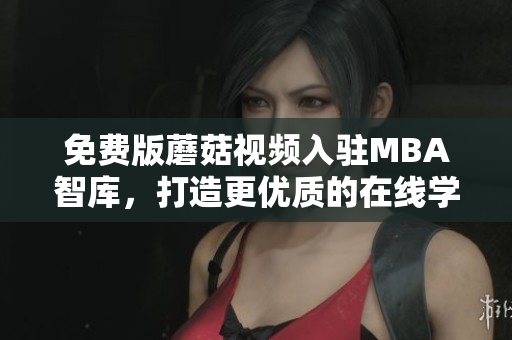 免费版蘑菇视频入驻MBA智库，打造更优质的在线学习平台