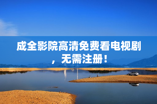 成全影院高清免费看电视剧，无需注册！