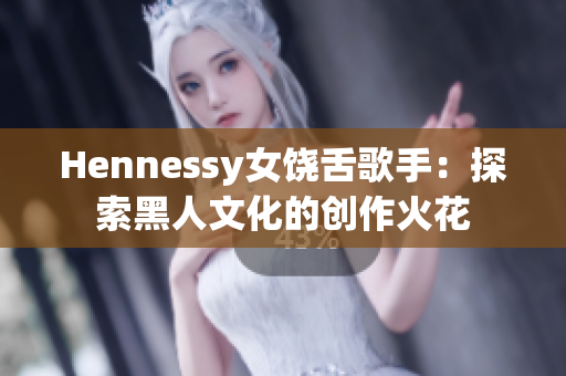 Hennessy女饶舌歌手：探索黑人文化的创作火花
