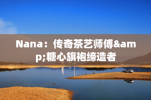 Nana：传奇茶艺师傅&糖心旗袍缔造者
