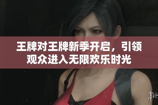 王牌对王牌新季开启，引领观众进入无限欢乐时光