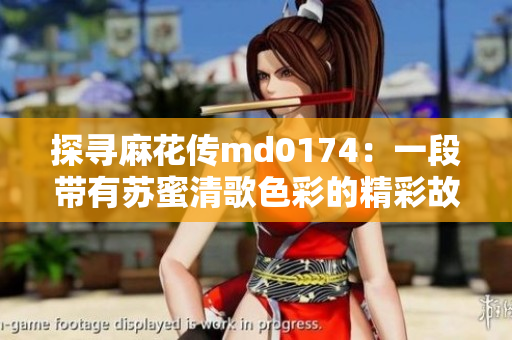 探寻麻花传md0174：一段带有苏蜜清歌色彩的精彩故事