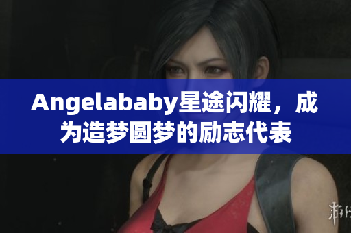 Angelababy星途闪耀，成为造梦圆梦的励志代表