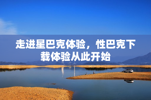 走进星巴克体验，性巴克下载体验从此开始