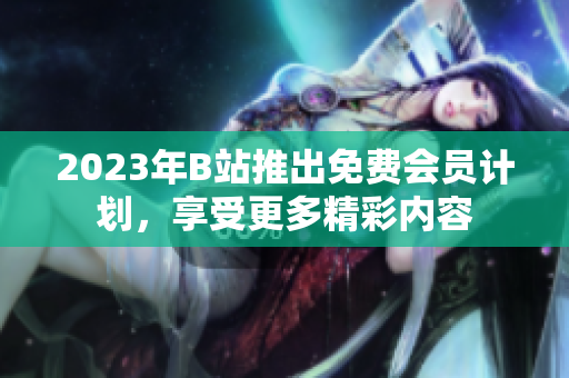 2023年B站推出免费会员计划，享受更多精彩内容