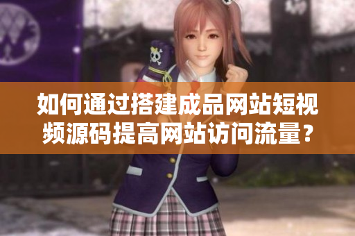 如何通过搭建成品网站短视频源码提高网站访问流量？