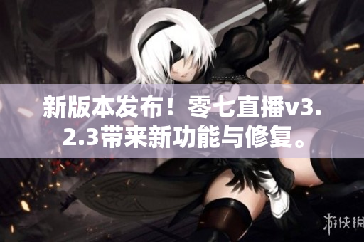 新版本发布！零七直播v3.2.3带来新功能与修复。