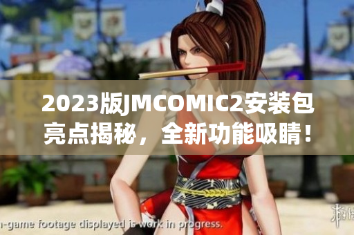2023版JMCOMIC2安装包亮点揭秘，全新功能吸睛！