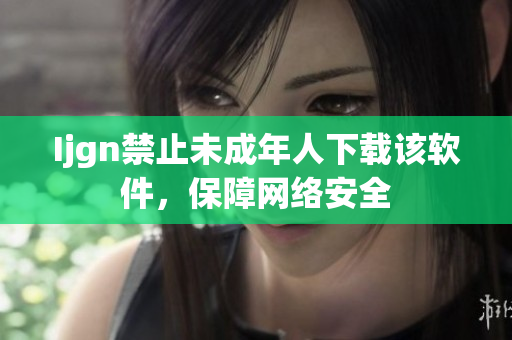 Ijgn禁止未成年人下载该软件，保障网络安全