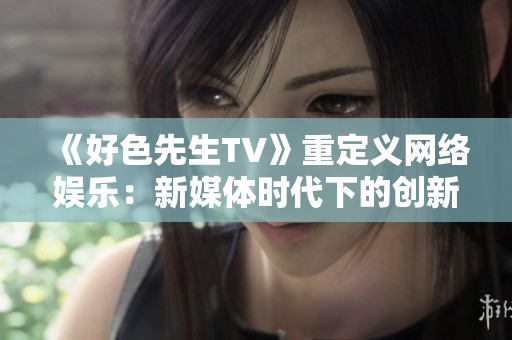 《好色先生TV》重定义网络娱乐：新媒体时代下的创新之路