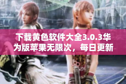 下载黄色软件大全3.0.3华为版苹果无限次，每日更新！