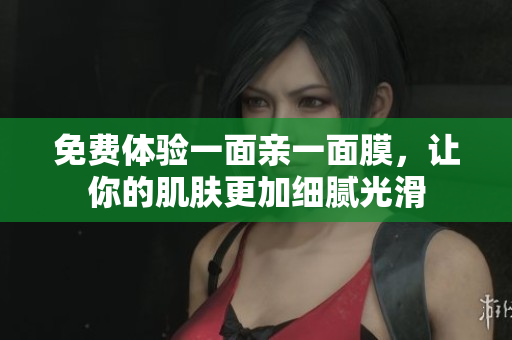 免费体验一面亲一面膜，让你的肌肤更加细腻光滑
