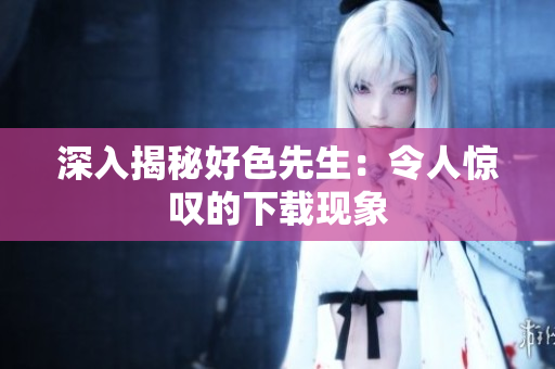 深入揭秘好色先生：令人惊叹的下载现象