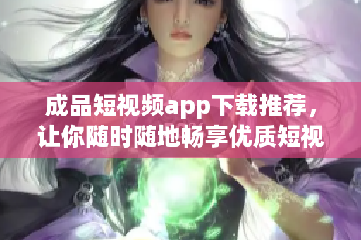 成品短视频app下载推荐，让你随时随地畅享优质短视频！
