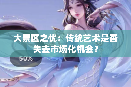 大景区之忧：传统艺术是否失去市场化机会？