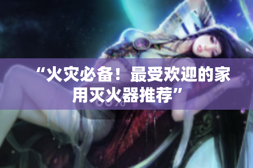 “火灾必备！最受欢迎的家用灭火器推荐”