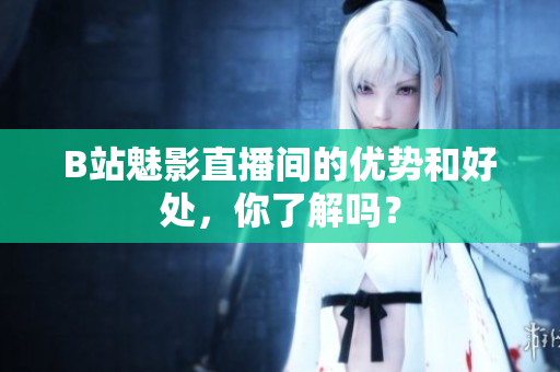 B站魅影直播间的优势和好处，你了解吗？