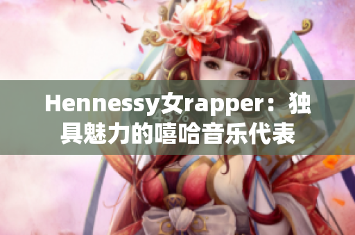 Hennessy女rapper：独具魅力的嘻哈音乐代表
