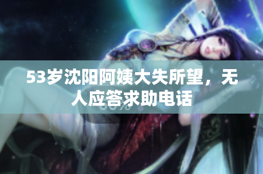 53岁沈阳阿姨大失所望，无人应答求助电话