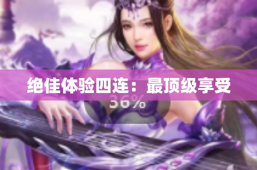 绝佳体验四连：最顶级享受