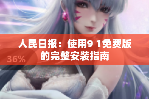 人民日报：使用9 1免费版的完整安装指南