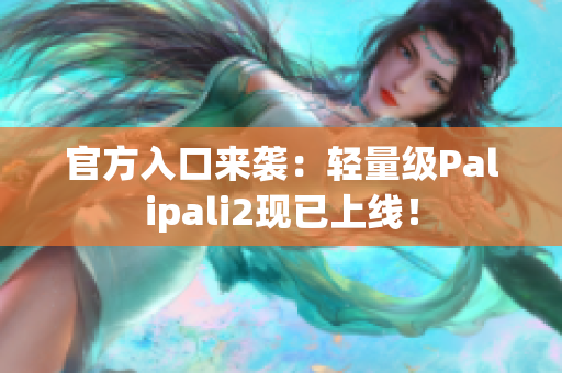 官方入口来袭：轻量级Palipali2现已上线！