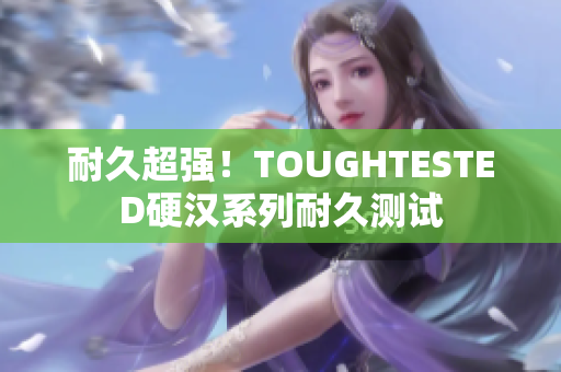 耐久超强！TOUGHTESTED硬汉系列耐久测试