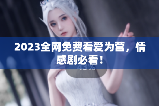 2023全网免费看爱为营，情感剧必看！