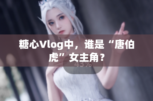 糖心Vlog中，谁是“唐伯虎”女主角？
