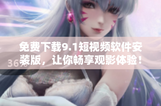 免费下载9.1短视频软件安装版，让你畅享观影体验！