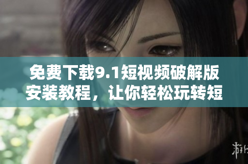 免费下载9.1短视频破解版安装教程，让你轻松玩转短视频。