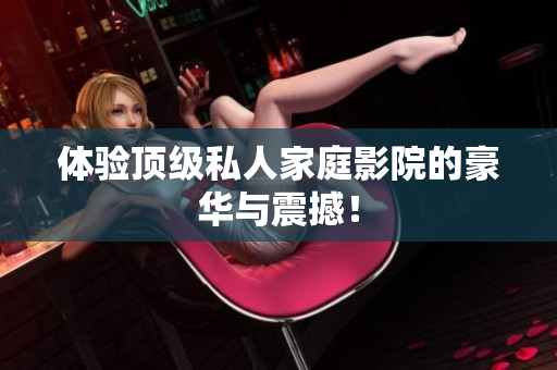 体验顶级私人家庭影院的豪华与震撼！
