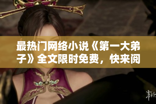 最热门网络小说《第一大弟子》全文限时免费，快来阅读！