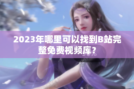 2023年哪里可以找到B站完整免费视频库？